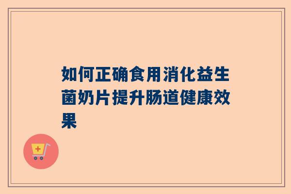 如何正确食用消化益生菌奶片提升肠道健康效果