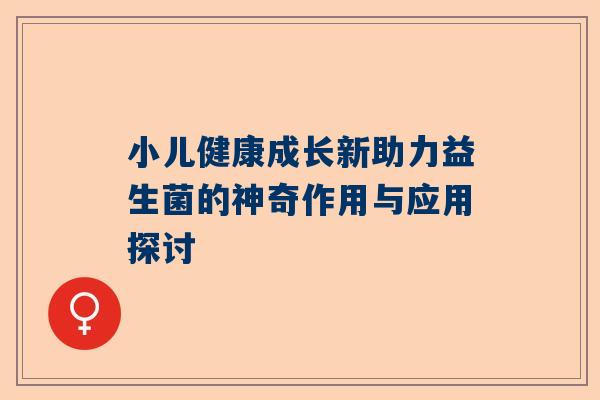 小儿健康成长新助力益生菌的神奇作用与应用探讨