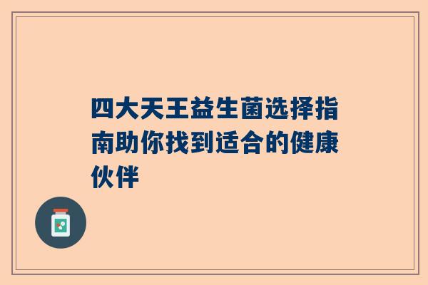 四大天王益生菌选择指南助你找到适合的健康伙伴