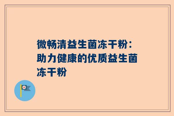 微畅清益生菌冻干粉：助力健康的优质益生菌冻干粉