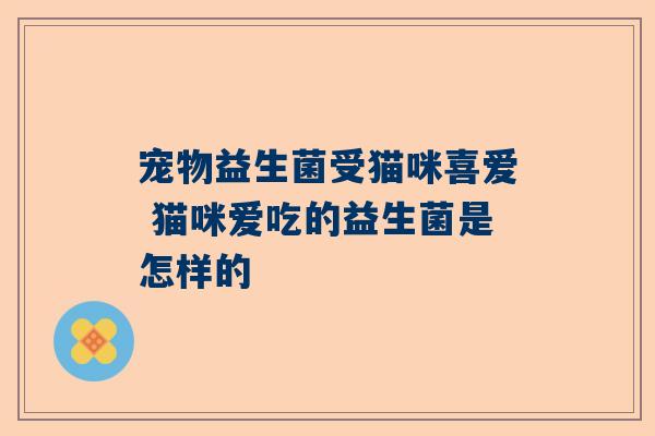 宠物益生菌受猫咪喜爱 猫咪爱吃的益生菌是怎样的