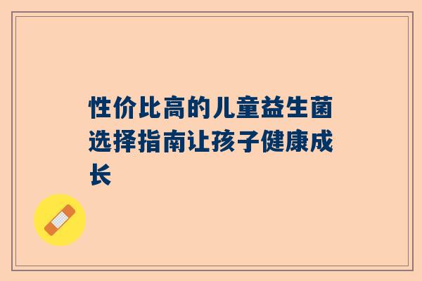 性价比高的儿童益生菌选择指南让孩子健康成长