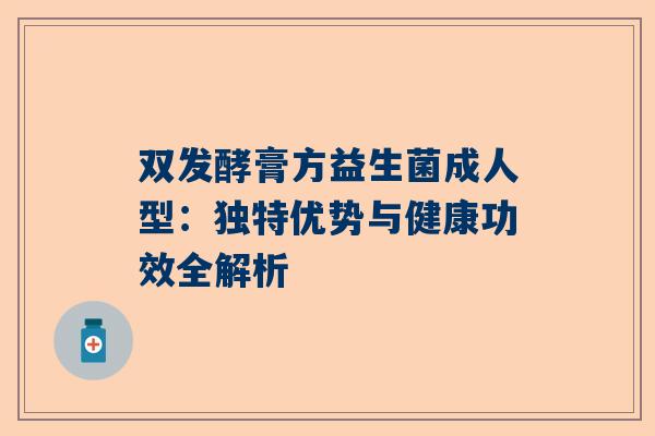 双发酵膏方益生菌成人型：独特优势与健康功效全解析