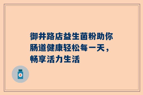 御井路店益生菌粉助你肠道健康轻松每一天，畅享活力生活