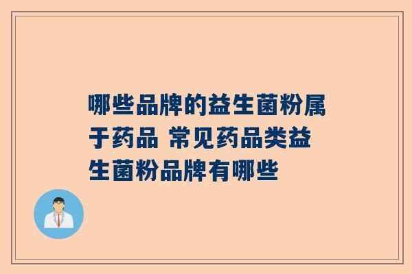 哪些品牌的益生菌粉属于药品 常见药品类益生菌粉品牌有哪些