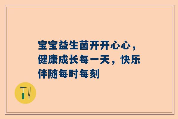 宝宝益生菌开开心心，健康成长每一天，快乐伴随每时每刻