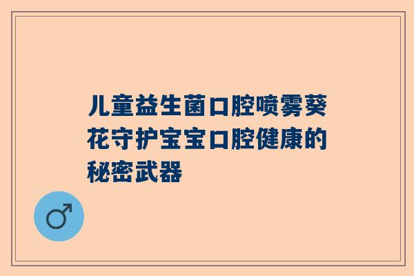 儿童益生菌口腔喷雾葵花守护宝宝口腔健康的秘密武器