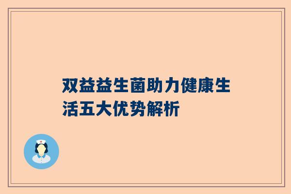 双益益生菌助力健康生活五大优势解析