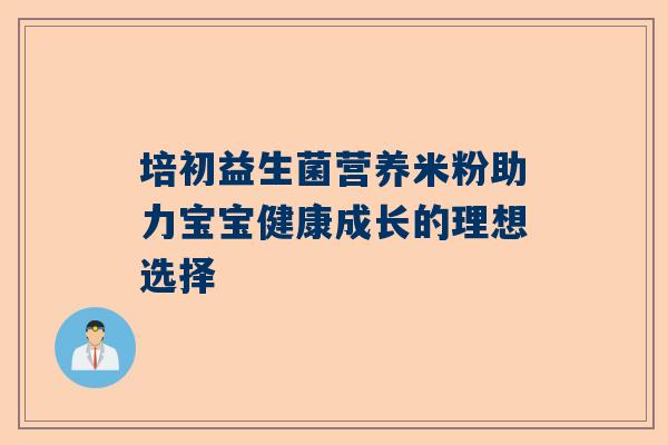 培初益生菌营养米粉助力宝宝健康成长的理想选择