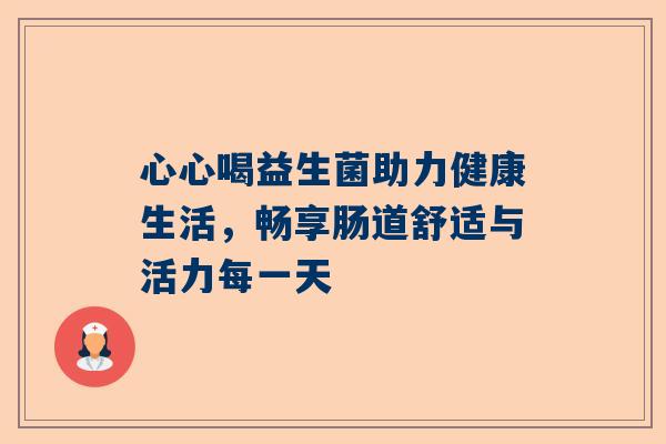 心心喝益生菌助力健康生活，畅享肠道舒适与活力每一天