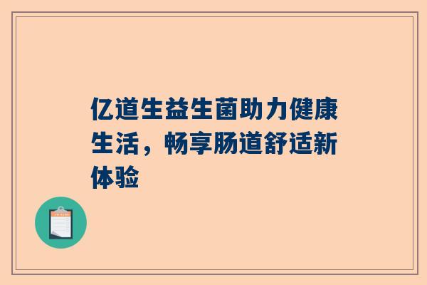 亿道生益生菌助力健康生活，畅享肠道舒适新体验