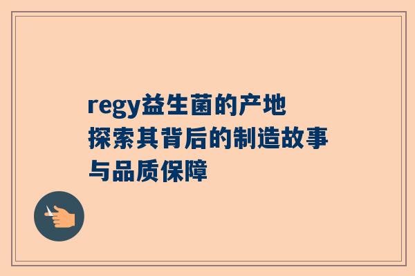 regy益生菌的产地探索其背后的制造故事与品质保障