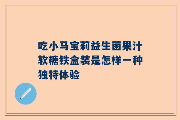 吃小马宝莉益生菌果汁软糖铁盒装是怎样一种独特体验