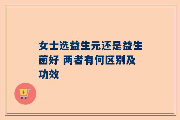 女士选益生元还是益生菌好 两者有何区别及功效