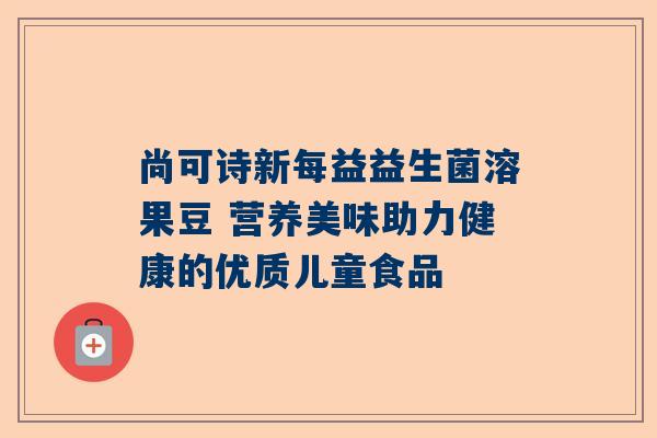 尚可诗新每益益生菌溶果豆 营养美味助力健康的优质儿童食品