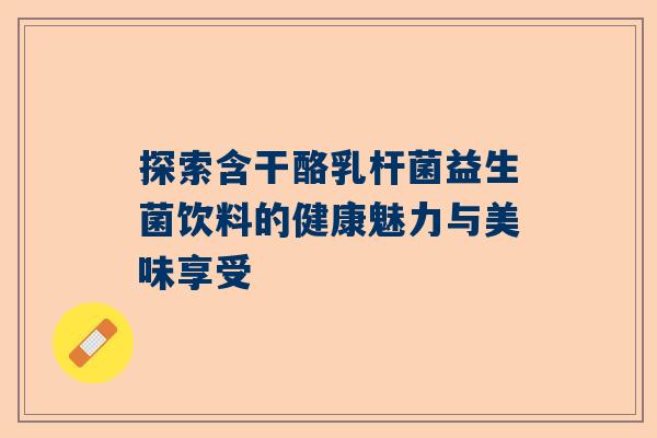 探索含干酪乳杆菌益生菌饮料的健康魅力与美味享受