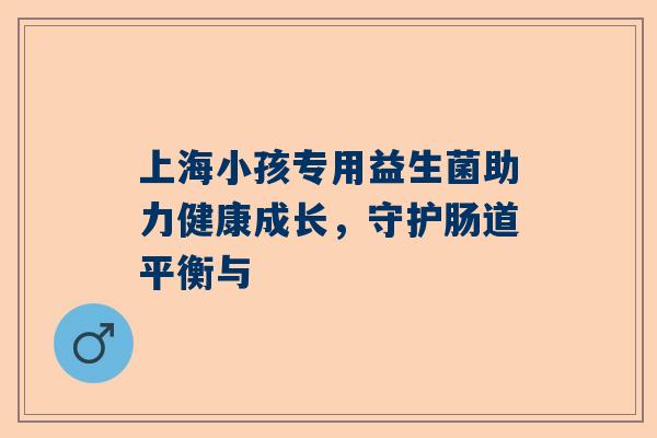 上海小孩专用益生菌助力健康成长，守护肠道平衡与