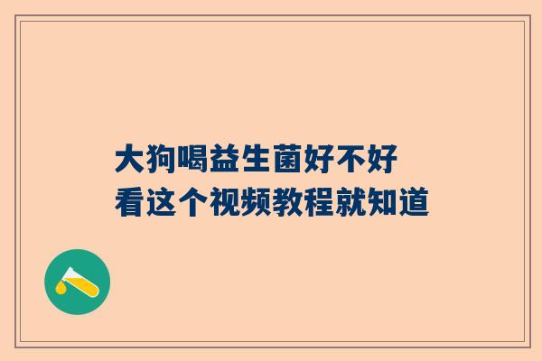 大狗喝益生菌好不好 看这个视频教程就知道