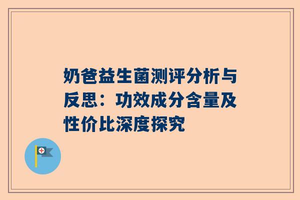 奶爸益生菌测评分析与反思：功效成分含量及性价比深度探究