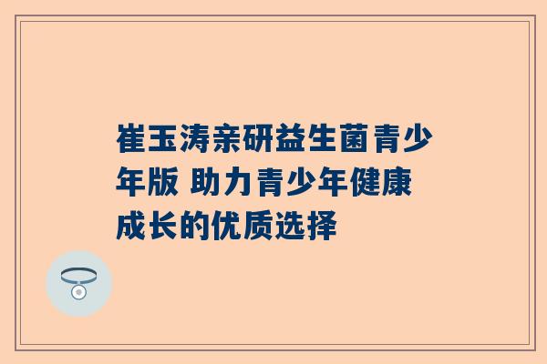 崔玉涛亲研益生菌青少年版 助力青少年健康成长的优质选择