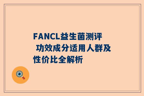 FANCL益生菌测评 功效成分适用人群及性价比全解析