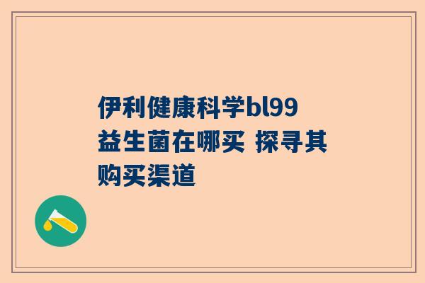 伊利健康科学bl99益生菌在哪买 探寻其购买渠道