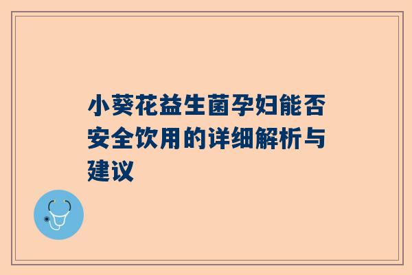 小葵花益生菌孕妇能否安全饮用的详细解析与建议