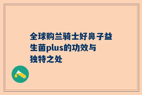 全球购兰骑士好鼻子益生菌plus的功效与独特之处