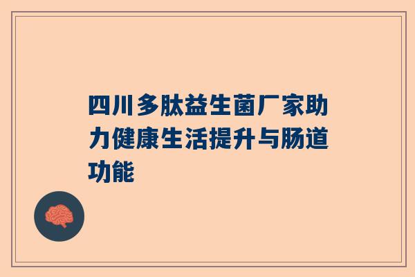 四川多肽益生菌厂家助力健康生活提升与肠道功能