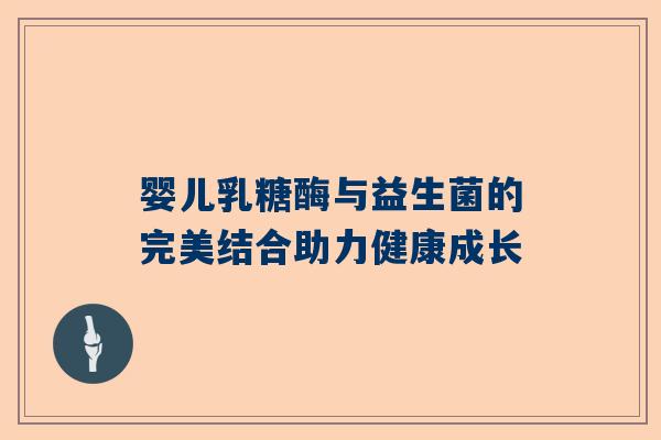 婴儿乳糖酶与益生菌的完美结合助力健康成长