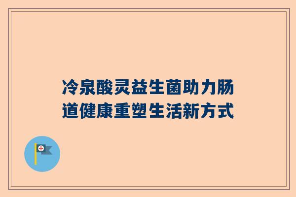 冷泉酸灵益生菌助力肠道健康重塑生活新方式