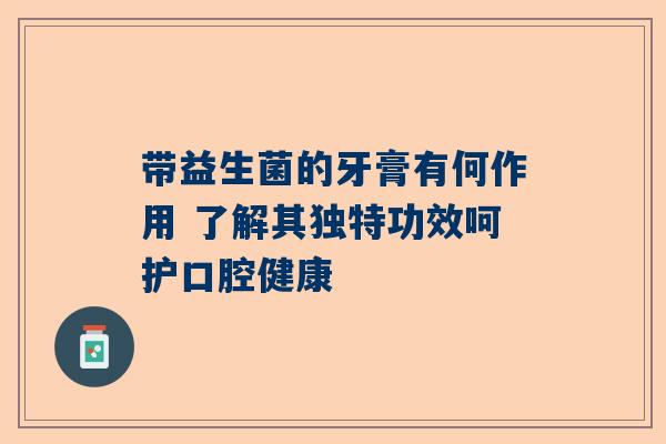 带益生菌的牙膏有何作用 了解其独特功效呵护口腔健康