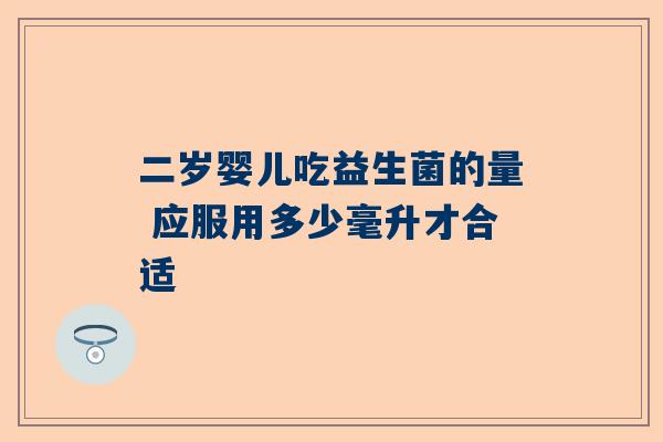 二岁婴儿吃益生菌的量 应服用多少毫升才合适