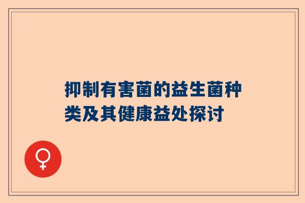 抑制有害菌的益生菌种类及其健康益处探讨