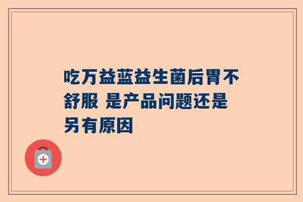 吃万益蓝益生菌后胃不舒服 是产品问题还是另有原因