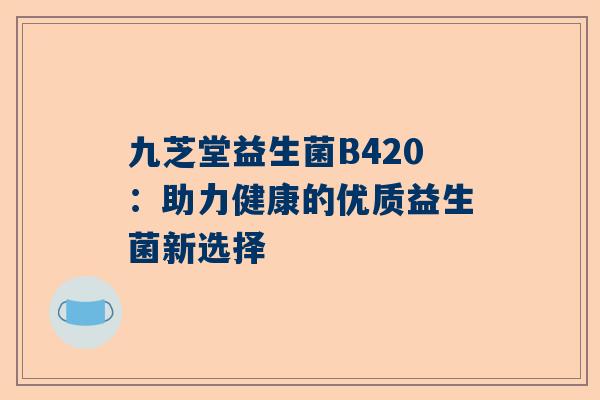九芝堂益生菌B420：助力健康的优质益生菌新选择
