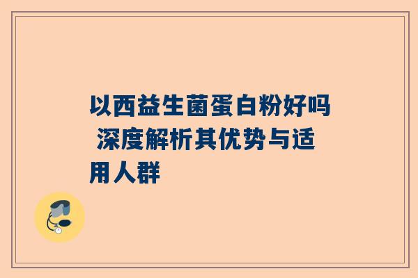 以西益生菌蛋白粉好吗 深度解析其优势与适用人群