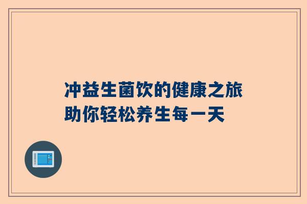 冲益生菌饮的健康之旅助你轻松养生每一天