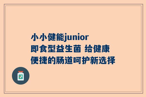 小小健能junior即食型益生菌 给健康便捷的肠道呵护新选择