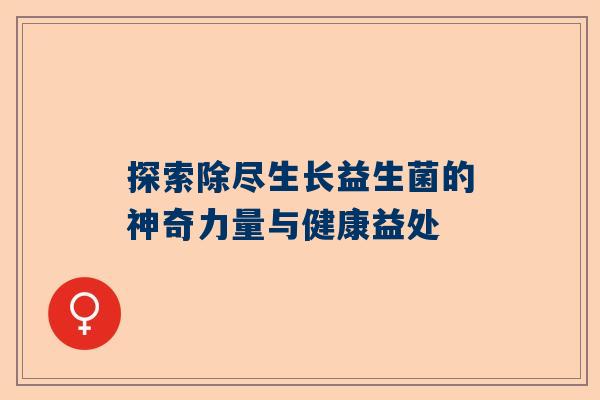 探索除尽生长益生菌的神奇力量与健康益处