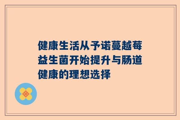 健康生活从予诺蔓越莓益生菌开始提升与肠道健康的理想选择
