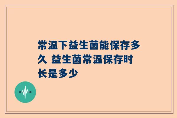 常温下益生菌能保存多久 益生菌常温保存时长是多少