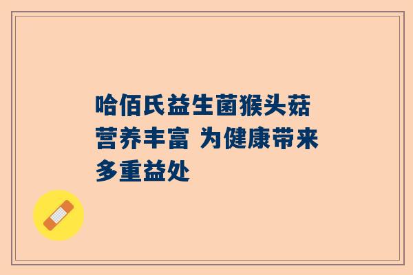 哈佰氏益生菌猴头菇 营养丰富 为健康带来多重益处
