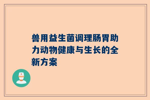 兽用益生菌调理肠胃助力动物健康与生长的全新方案