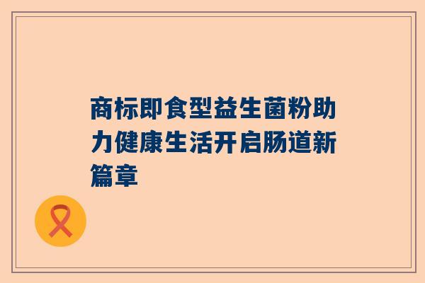 商标即食型益生菌粉助力健康生活开启肠道新篇章