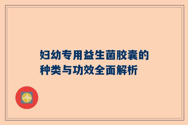 妇幼专用益生菌胶囊的种类与功效全面解析