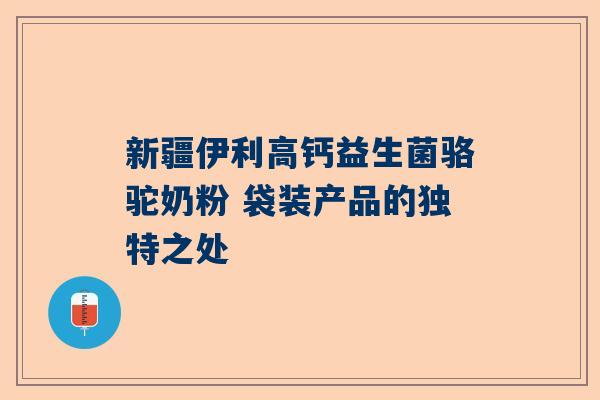 新疆伊利高钙益生菌骆驼奶粉 袋装产品的独特之处