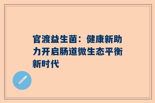官渡益生菌：健康新助力开启肠道微生态平衡新时代