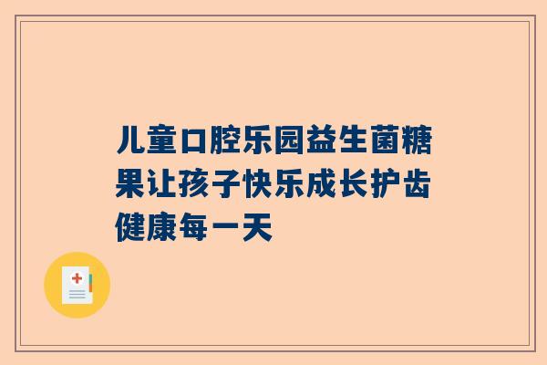 儿童口腔乐园益生菌糖果让孩子快乐成长护齿健康每一天