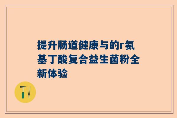 提升肠道健康与的r氨基丁酸复合益生菌粉全新体验